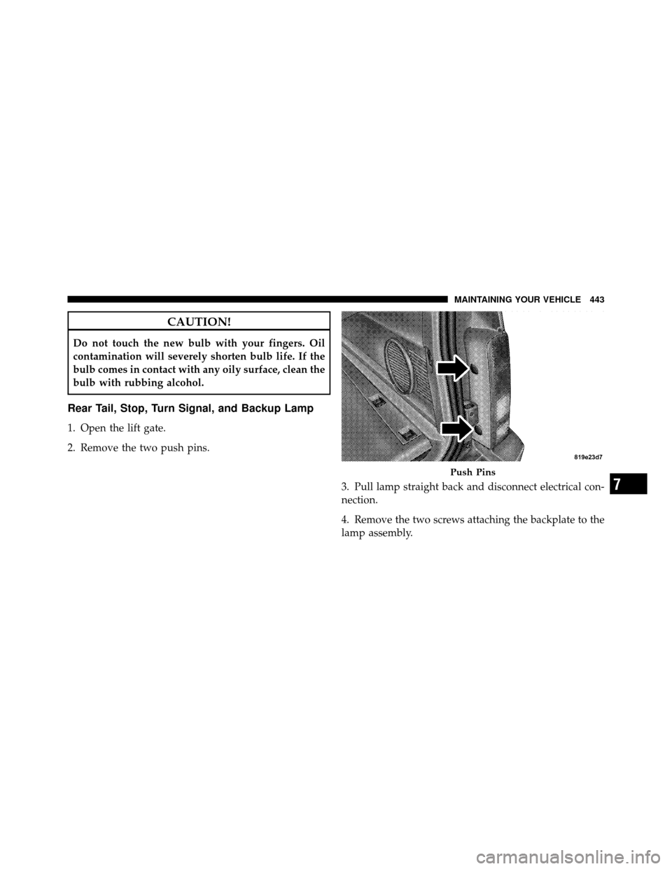 DODGE NITRO 2010 1.G Owners Manual CAUTION!
Do not touch the new bulb with your fingers. Oil
contamination will severely shorten bulb life. If the
bulb comes in contact with any oily surface, clean the
bulb with rubbing alcohol.
Rear T