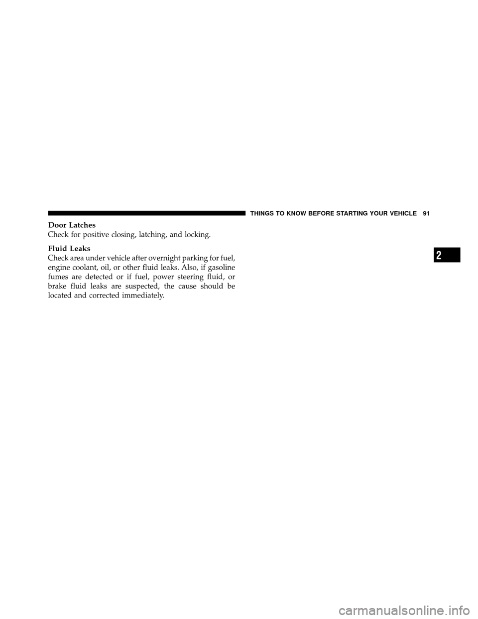 DODGE NITRO 2010 1.G Owners Manual Door Latches
Check for positive closing, latching, and locking.
Fluid Leaks
Check area under vehicle after overnight parking for fuel,
engine coolant, oil, or other fluid leaks. Also, if gasoline
fume