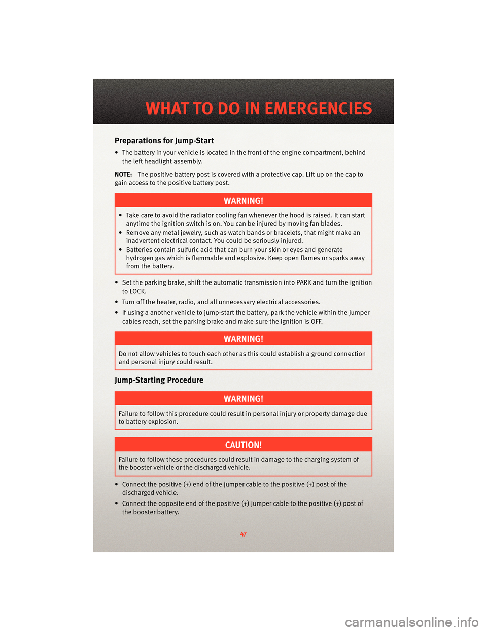 DODGE NITRO 2010 1.G User Guide Preparations for Jump-Start
• The battery in your vehicle is located in the front of the engine compartment, behind
the left headlight assembly.
NOTE: The positive battery post is covered with a pro