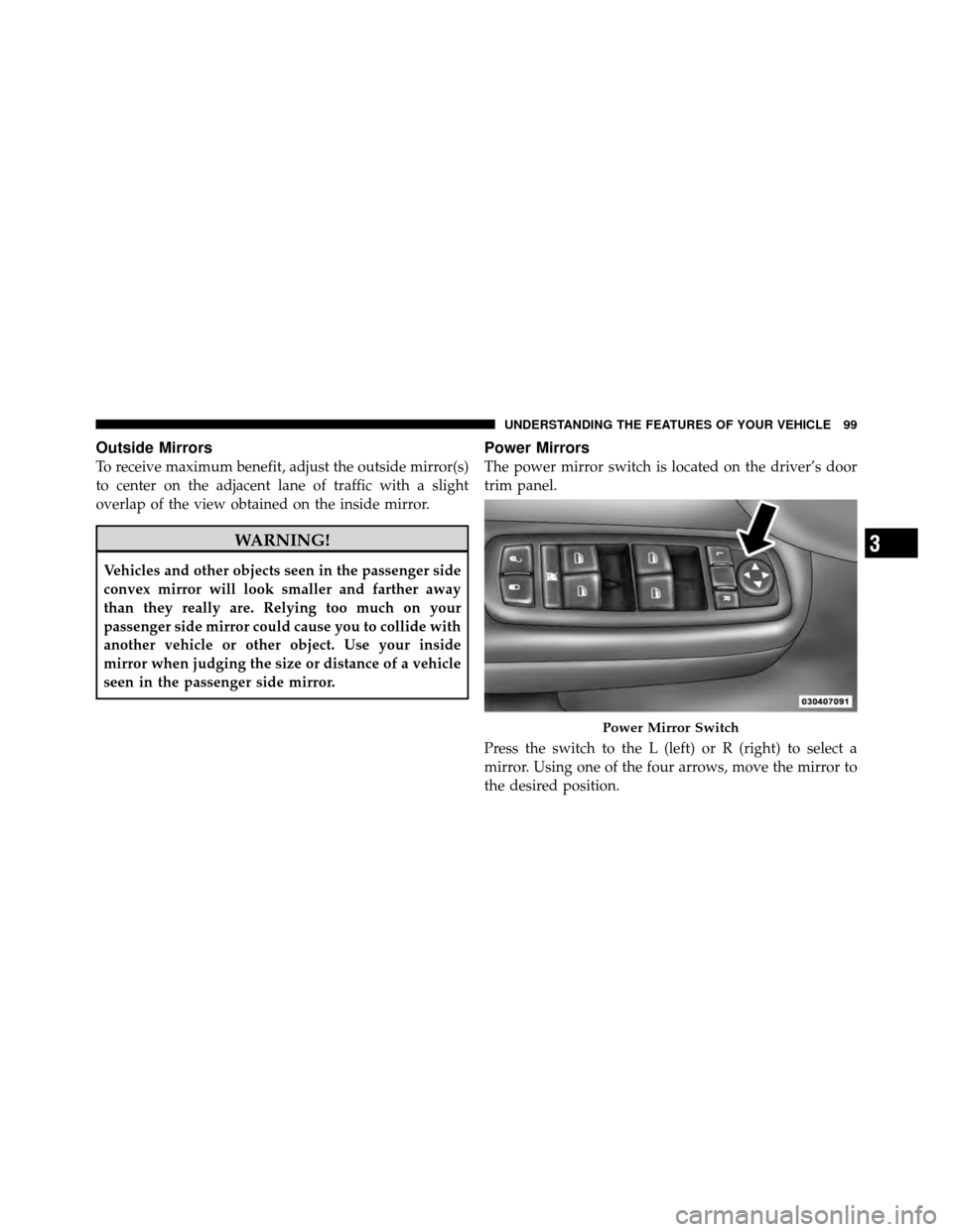 DODGE NITRO 2011 1.G Owners Manual Outside Mirrors
To receive maximum benefit, adjust the outside mirror(s)
to center on the adjacent lane of traffic with a slight
overlap of the view obtained on the inside mirror.
WARNING!
Vehicles an