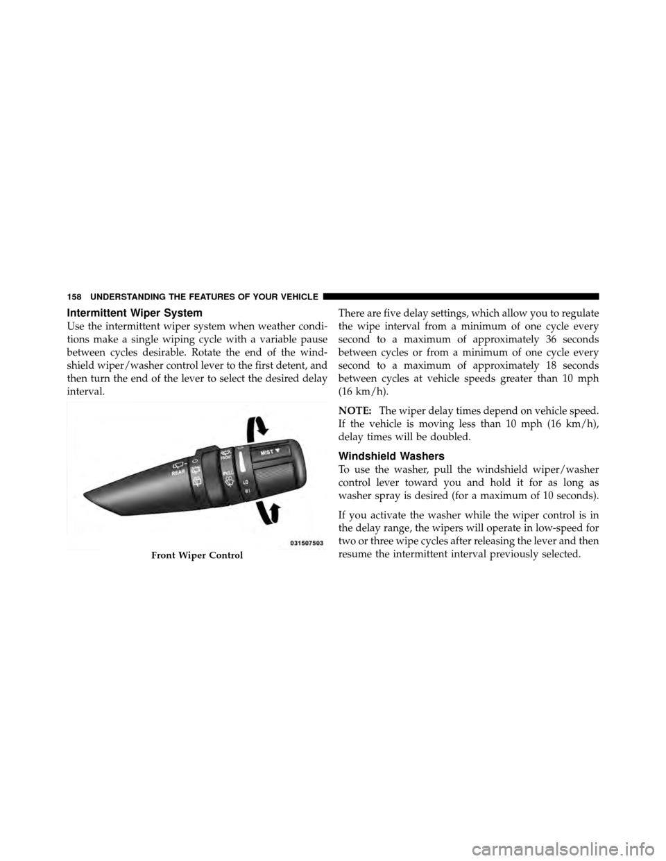 DODGE NITRO 2011 1.G Owners Manual Intermittent Wiper System
Use the intermittent wiper system when weather condi-
tions make a single wiping cycle with a variable pause
between cycles desirable. Rotate the end of the wind-
shield wipe