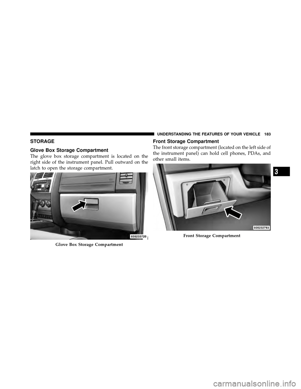 DODGE NITRO 2011 1.G Owners Manual STORAGE
Glove Box Storage Compartment
The glove box storage compartment is located on the
right side of the instrument panel. Pull outward on the
latch to open the storage compartment.
Front Storage C