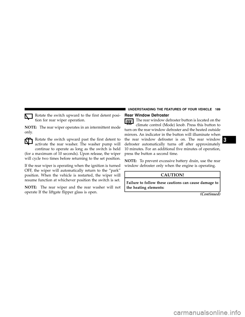 DODGE NITRO 2011 1.G Owners Manual Rotate the switch upward to the first detent posi-
tion for rear wiper operation.
NOTE: The rear wiper operates in an intermittent mode
only.
Rotate the switch upward past the first detent to
activate