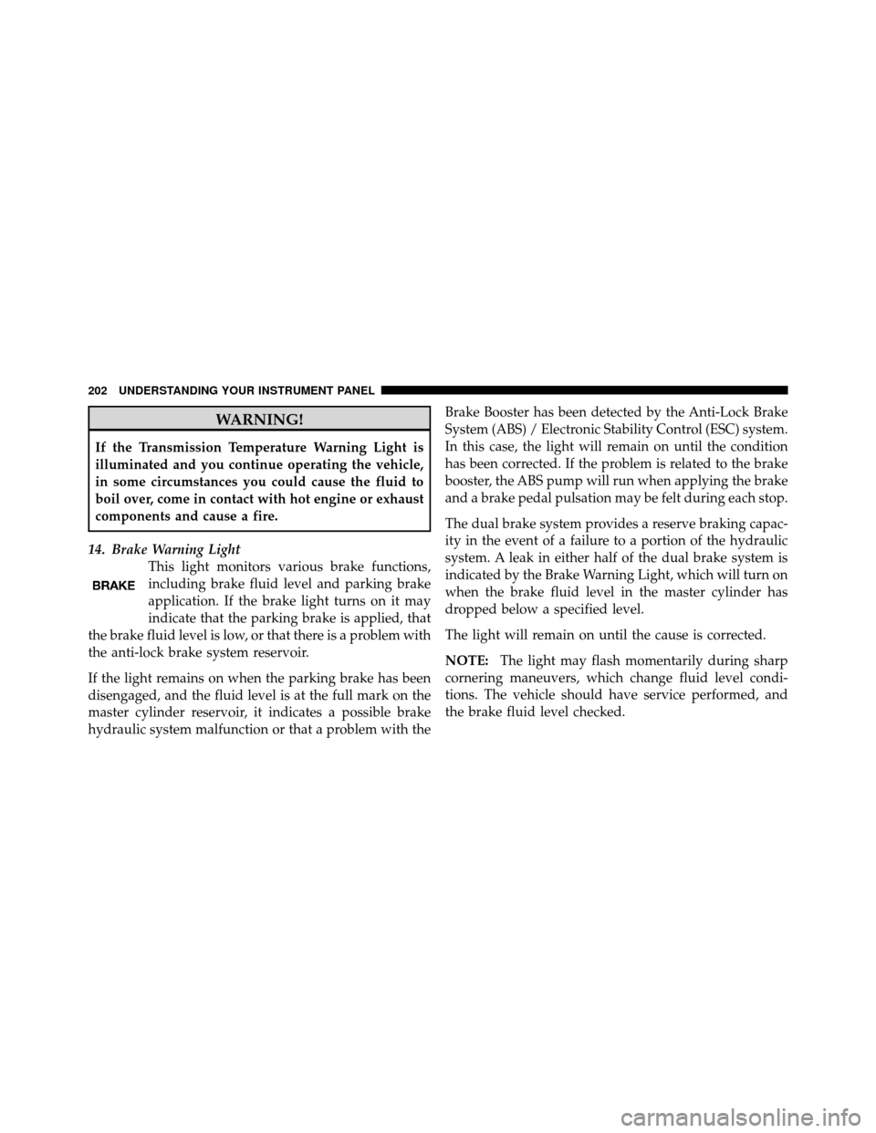 DODGE NITRO 2011 1.G Owners Manual WARNING!
If the Transmission Temperature Warning Light is
illuminated and you continue operating the vehicle,
in some circumstances you could cause the fluid to
boil over, come in contact with hot eng