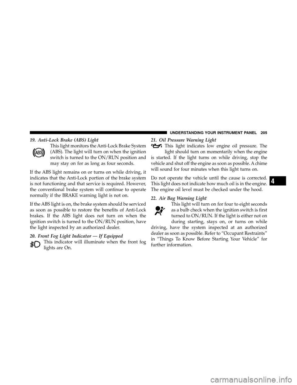 DODGE NITRO 2011 1.G User Guide 19. Anti-Lock Brake (ABS) LightThis light monitors the Anti-Lock Brake System
(ABS). The light will turn on when the ignition
switch is turned to the ON/RUN position and
may stay on for as long as fou
