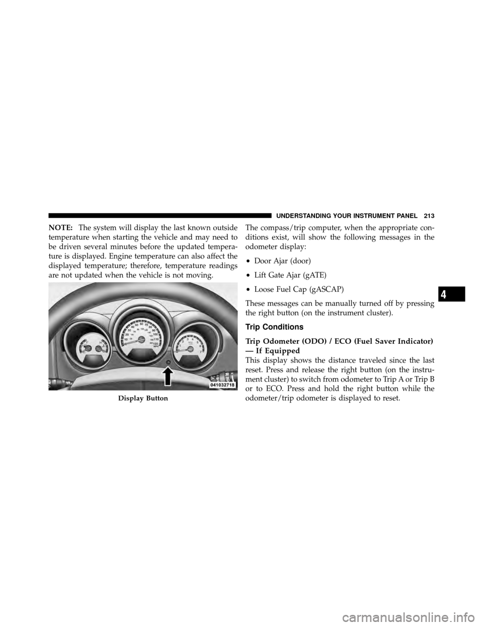 DODGE NITRO 2011 1.G Owners Manual NOTE:The system will display the last known outside
temperature when starting the vehicle and may need to
be driven several minutes before the updated tempera-
ture is displayed. Engine temperature ca