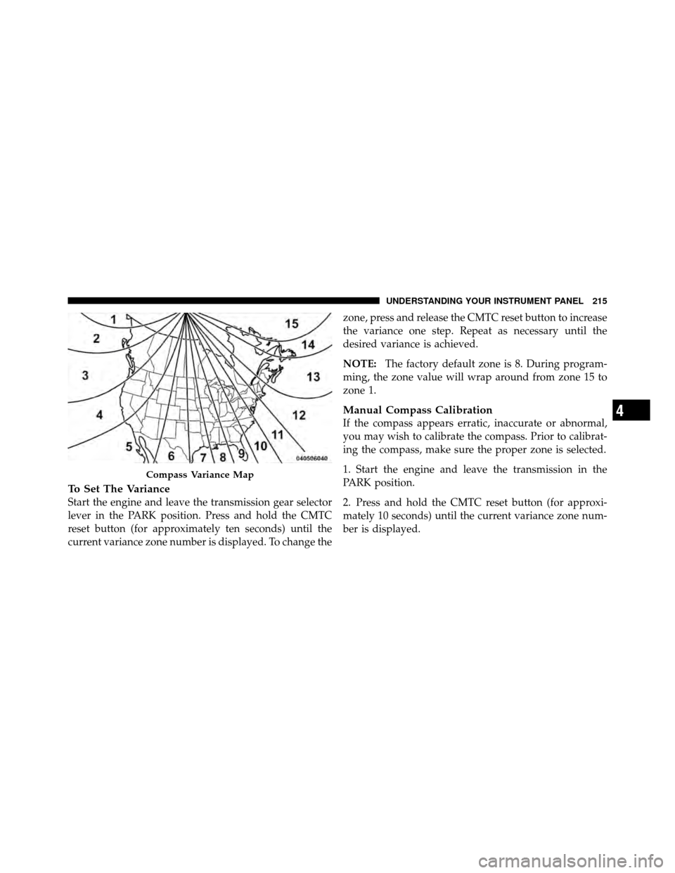 DODGE NITRO 2011 1.G Owners Manual To Set The Variance
Start the engine and leave the transmission gear selector
lever in the PARK position. Press and hold the CMTC
reset button (for approximately ten seconds) until the
current varianc
