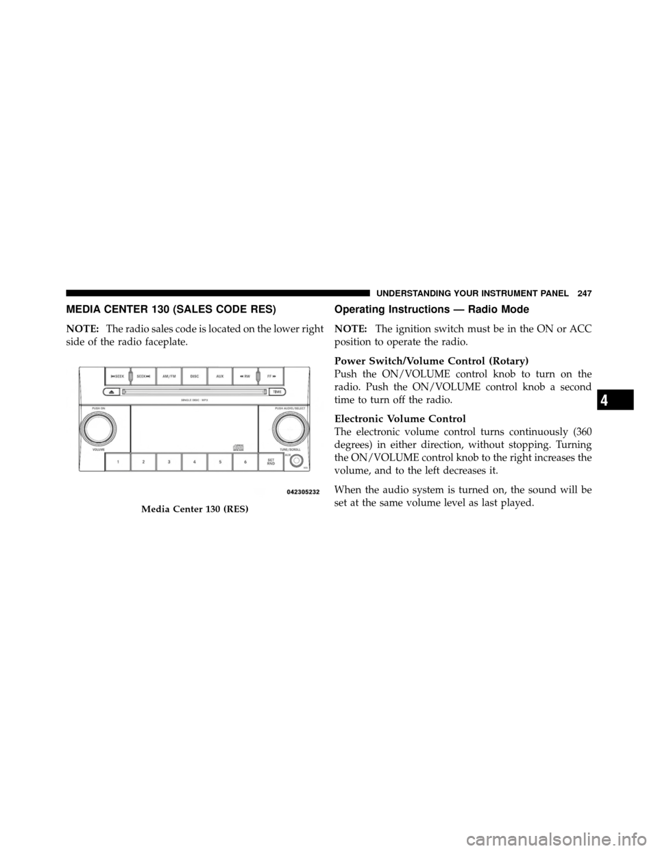 DODGE NITRO 2011 1.G Owners Manual MEDIA CENTER 130 (SALES CODE RES)
NOTE:The radio sales code is located on the lower right
side of the radio faceplate.
Operating Instructions — Radio Mode
NOTE: The ignition switch must be in the ON