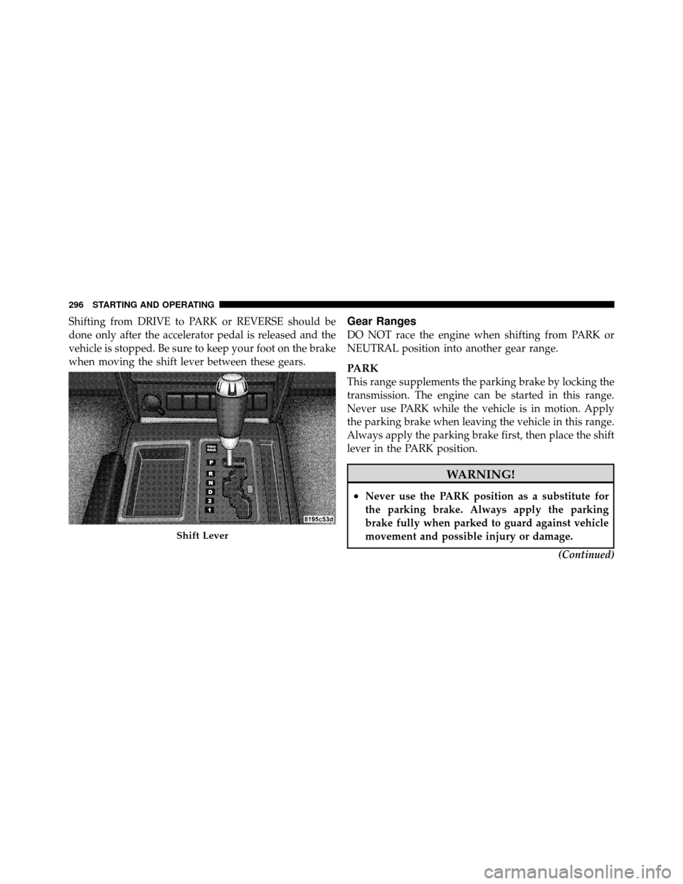 DODGE NITRO 2011 1.G Owners Manual Shifting from DRIVE to PARK or REVERSE should be
done only after the accelerator pedal is released and the
vehicle is stopped. Be sure to keep your foot on the brake
when moving the shift lever betwee