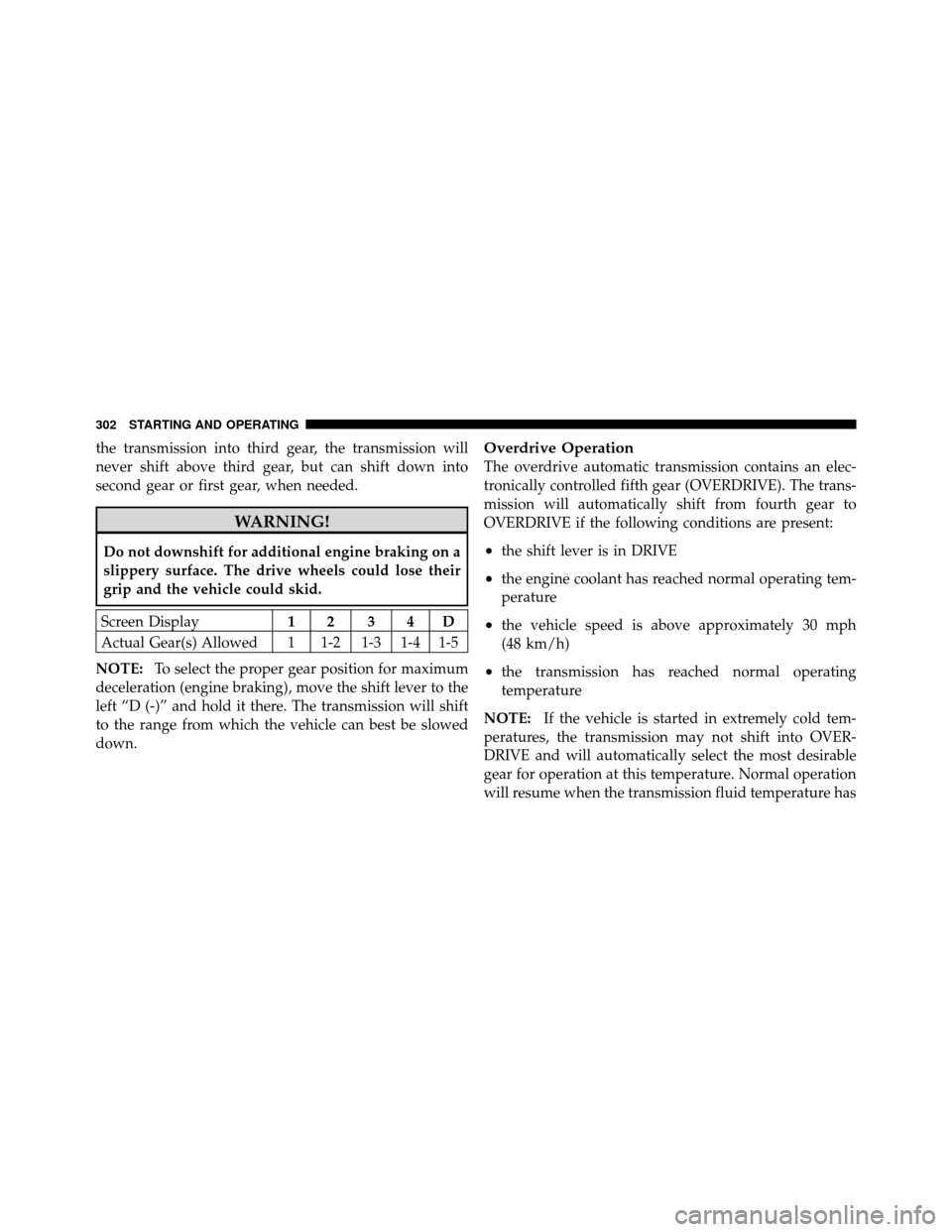 DODGE NITRO 2011 1.G Owners Manual the transmission into third gear, the transmission will
never shift above third gear, but can shift down into
second gear or first gear, when needed.
WARNING!
Do not downshift for additional engine br