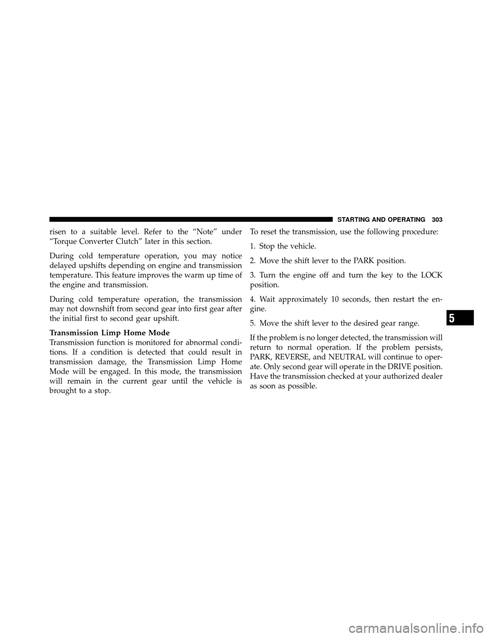DODGE NITRO 2011 1.G User Guide risen to a suitable level. Refer to the “Note” under
“Torque Converter Clutch” later in this section.
During cold temperature operation, you may notice
delayed upshifts depending on engine and