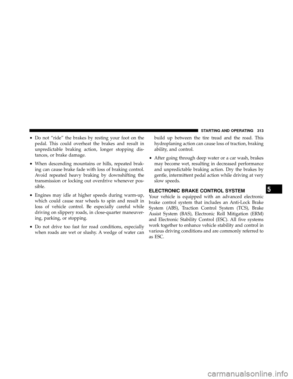 DODGE NITRO 2011 1.G Owners Manual •Do not “ride” the brakes by resting your foot on the
pedal. This could overheat the brakes and result in
unpredictable braking action, longer stopping dis-
tances, or brake damage.
•When desc