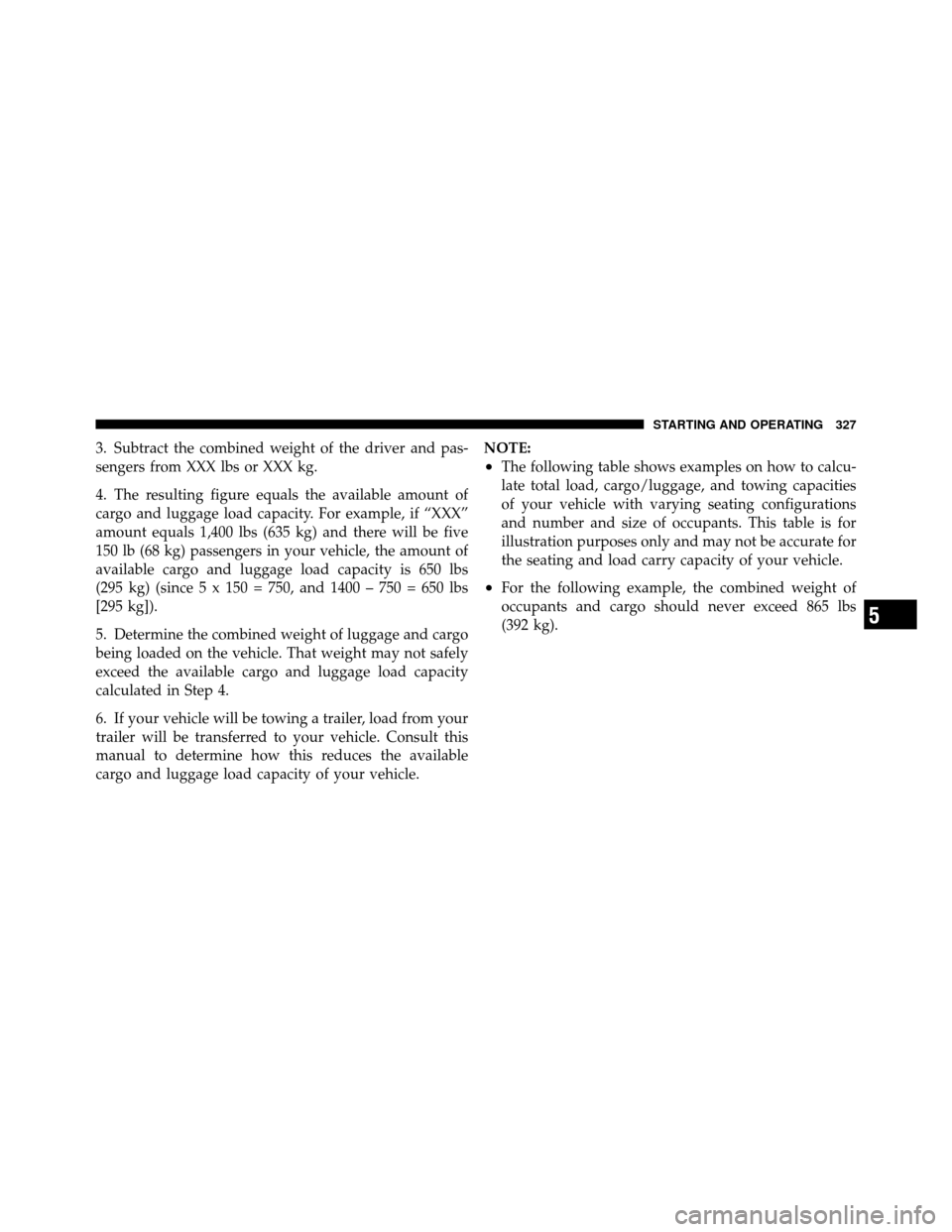 DODGE NITRO 2011 1.G Owners Manual 3. Subtract the combined weight of the driver and pas-
sengers from XXX lbs or XXX kg.
4. The resulting figure equals the available amount of
cargo and luggage load capacity. For example, if “XXX”
