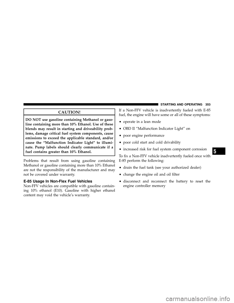 DODGE NITRO 2011 1.G Owners Manual CAUTION!
DO NOT use gasoline containing Methanol or gaso-
line containing more than 10% Ethanol. Use of these
blends may result in starting and driveability prob-
lems, damage critical fuel system com