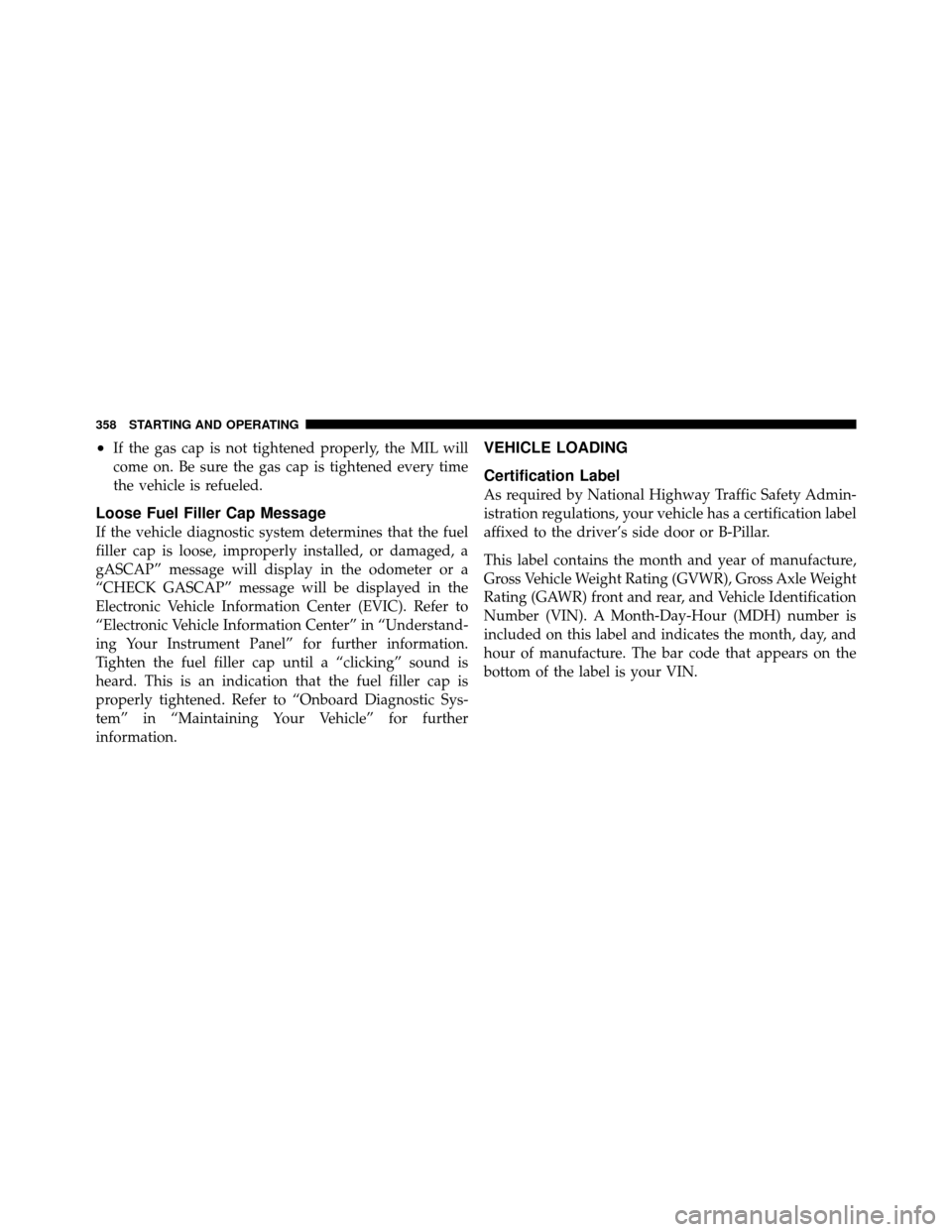 DODGE NITRO 2011 1.G Owners Manual •If the gas cap is not tightened properly, the MIL will
come on. Be sure the gas cap is tightened every time
the vehicle is refueled.
Loose Fuel Filler Cap Message
If the vehicle diagnostic system d