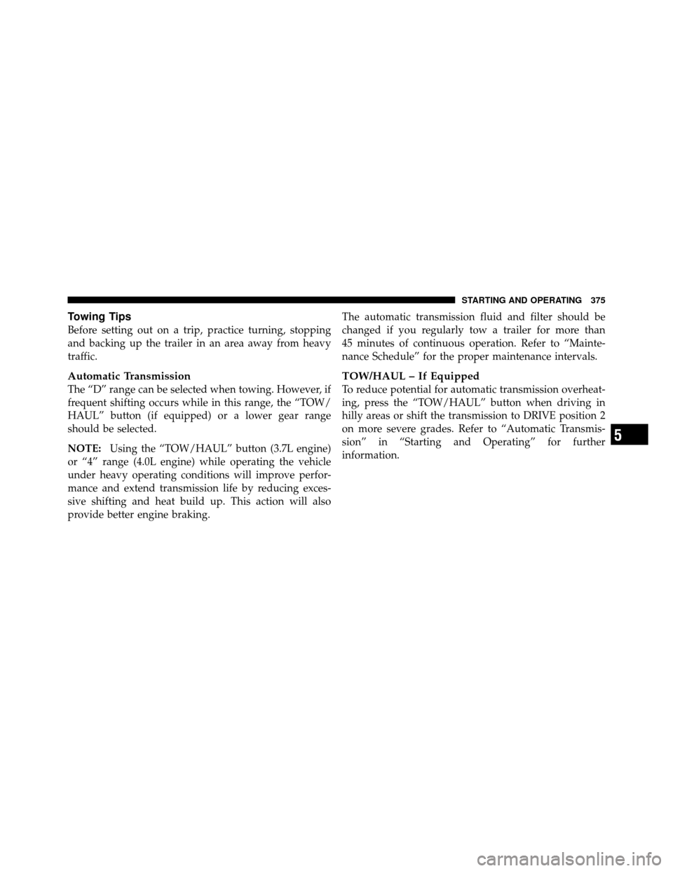 DODGE NITRO 2011 1.G Owners Manual Towing Tips
Before setting out on a trip, practice turning, stopping
and backing up the trailer in an area away from heavy
traffic.
Automatic Transmission
The “D” range can be selected when towing