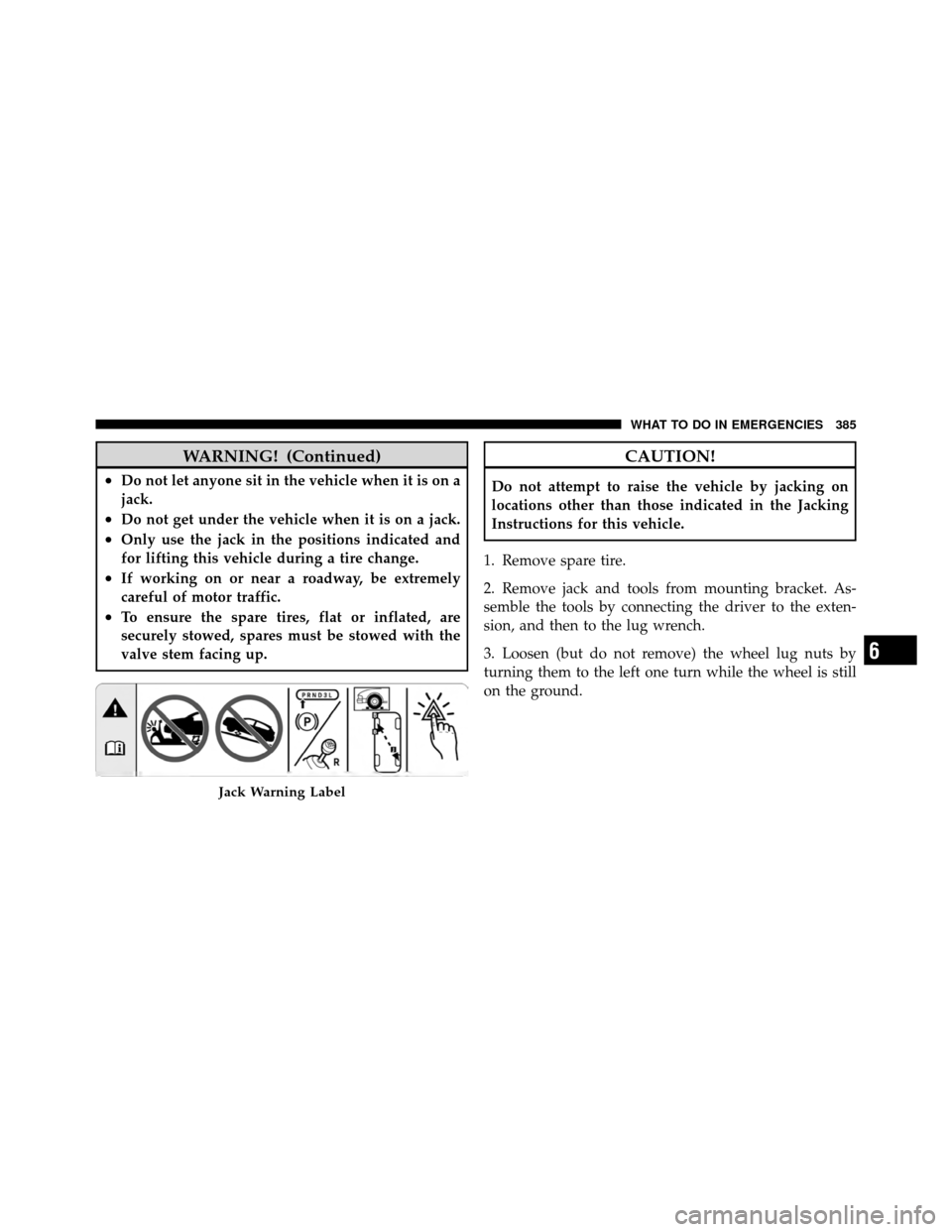 DODGE NITRO 2011 1.G Owners Manual WARNING! (Continued)
•Do not let anyone sit in the vehicle when it is on a
jack.
•Do not get under the vehicle when it is on a jack.
•Only use the jack in the positions indicated and
for lifting
