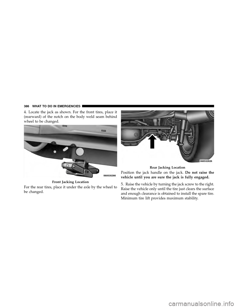 DODGE NITRO 2011 1.G Owners Manual 4. Locate the jack as shown. For the front tires, place it
(rearward) of the notch on the body weld seam behind
wheel to be changed.
For the rear tires, place it under the axle by the wheel to
be chan