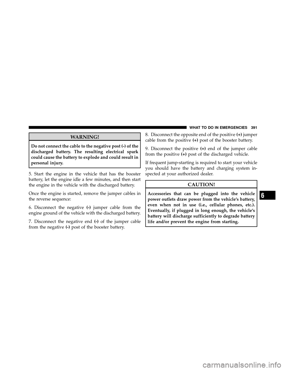 DODGE NITRO 2011 1.G Owners Manual WARNING!
Do not connect the cable to the negative post (-) of the
discharged battery. The resulting electrical spark
could cause the battery to explode and could result in
personal injury.
5. Start th