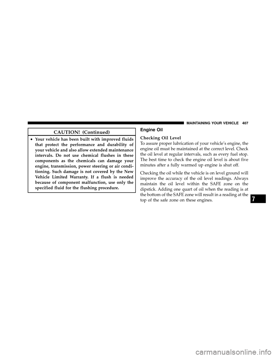 DODGE NITRO 2011 1.G User Guide CAUTION! (Continued)
•Your vehicle has been built with improved fluids
that protect the performance and durability of
your vehicle and also allow extended maintenance
intervals. Do not use chemical 