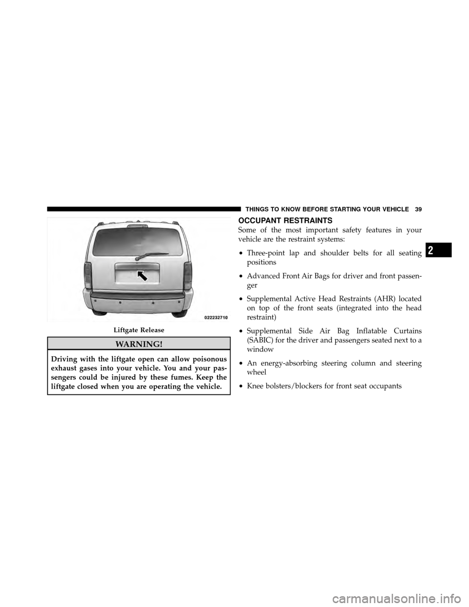 DODGE NITRO 2011 1.G Service Manual WARNING!
Driving with the liftgate open can allow poisonous
exhaust gases into your vehicle. You and your pas-
sengers could be injured by these fumes. Keep the
liftgate closed when you are operating 