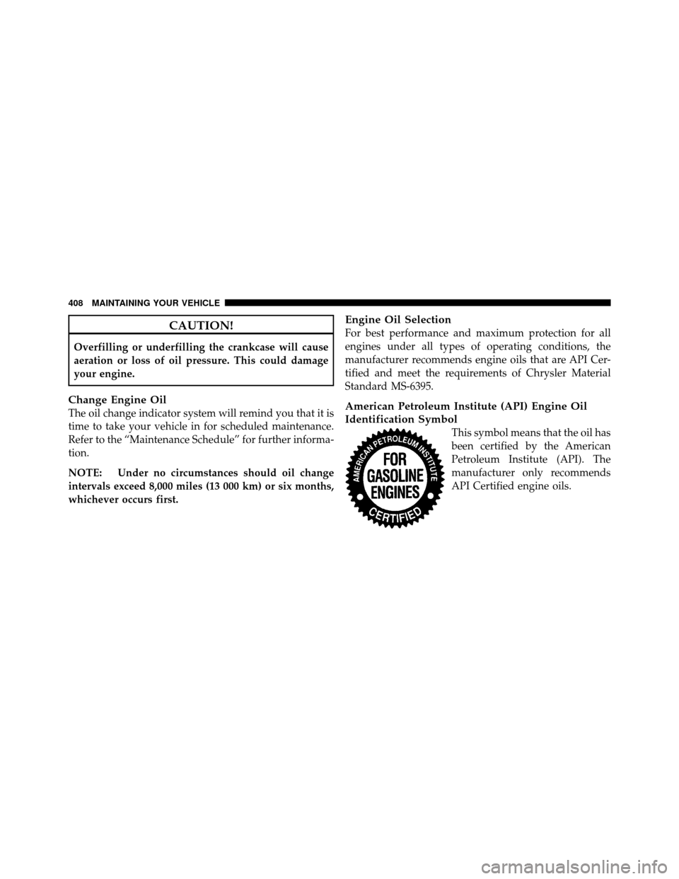 DODGE NITRO 2011 1.G User Guide CAUTION!
Overfilling or underfilling the crankcase will cause
aeration or loss of oil pressure. This could damage
your engine.
Change Engine Oil
The oil change indicator system will remind you that it