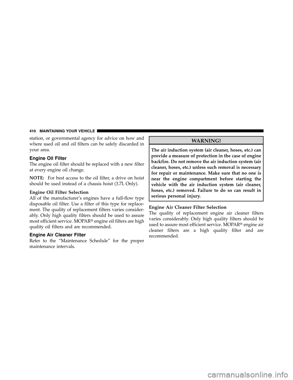 DODGE NITRO 2011 1.G Owners Manual station, or governmental agency for advice on how and
where used oil and oil filters can be safely discarded in
your area.
Engine Oil Filter
The engine oil filter should be replaced with a new filter
