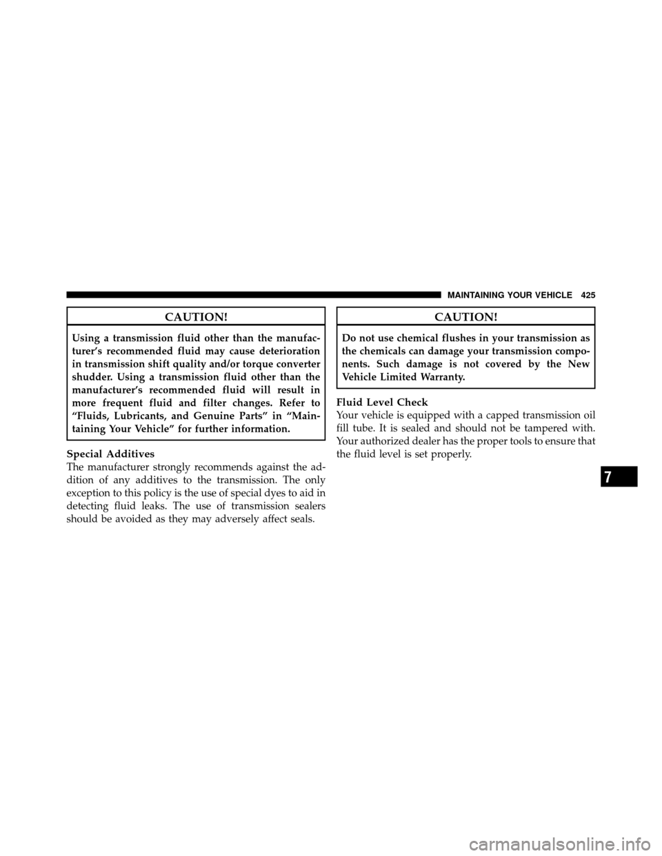 DODGE NITRO 2011 1.G Owners Manual CAUTION!
Using a transmission fluid other than the manufac-
turer’s recommended fluid may cause deterioration
in transmission shift quality and/or torque converter
shudder. Using a transmission flui