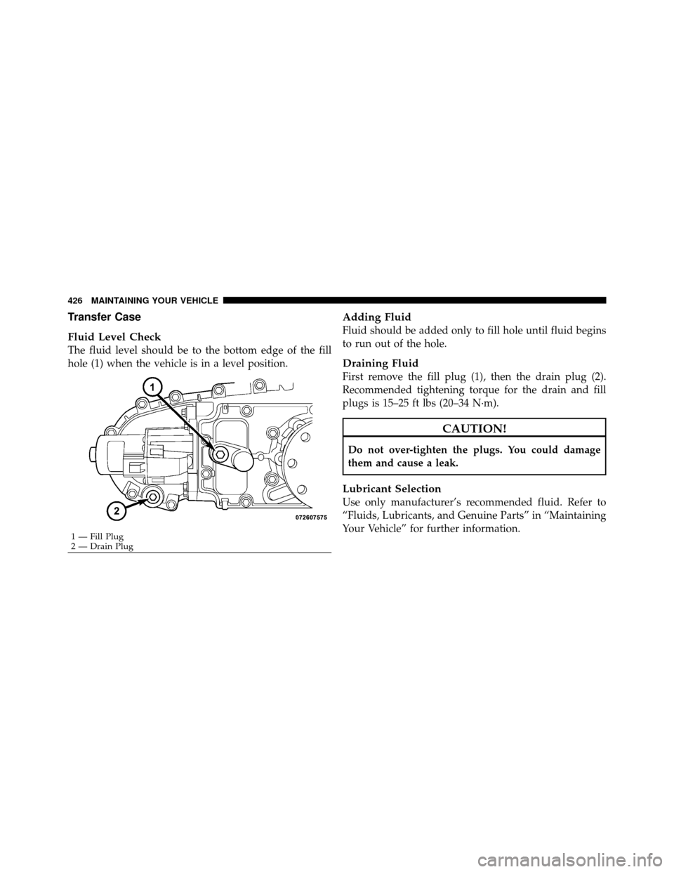 DODGE NITRO 2011 1.G Owners Manual Transfer Case
Fluid Level Check
The fluid level should be to the bottom edge of the fill
hole (1) when the vehicle is in a level position.
Adding Fluid
Fluid should be added only to fill hole until fl DODGE NITRO 2011 1.G Owners Manual Transfer Case
Fluid Level Check
The fluid level should be to the bottom edge of the fill
hole (1) when the vehicle is in a level position.
Adding Fluid
Fluid should be added only to fill hole until fl