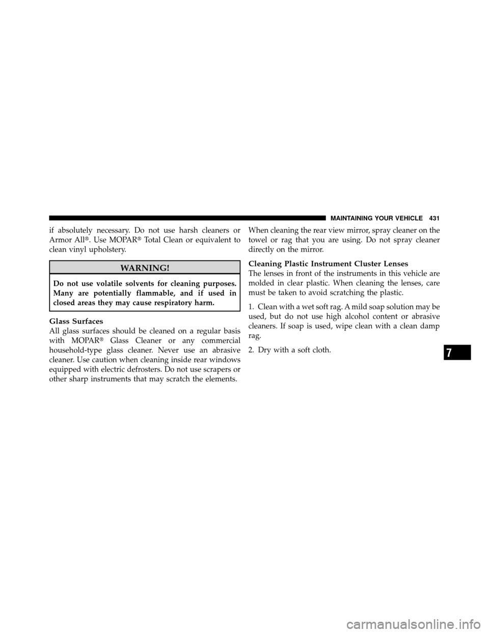 DODGE NITRO 2011 1.G Owners Manual if absolutely necessary. Do not use harsh cleaners or
Armor All. Use MOPARTotal Clean or equivalent to
clean vinyl upholstery.
WARNING!
Do not use volatile solvents for cleaning purposes.
Many are p