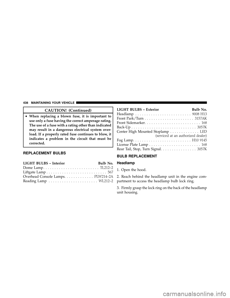 DODGE NITRO 2011 1.G Owners Manual CAUTION! (Continued)
•When replacing a blown fuse, it is important to
use only a fuse having the correct amperage rating.
The use of a fuse with a rating other than indicated
may result in a dangero DODGE NITRO 2011 1.G Owners Manual CAUTION! (Continued)
•When replacing a blown fuse, it is important to
use only a fuse having the correct amperage rating.
The use of a fuse with a rating other than indicated
may result in a dangero