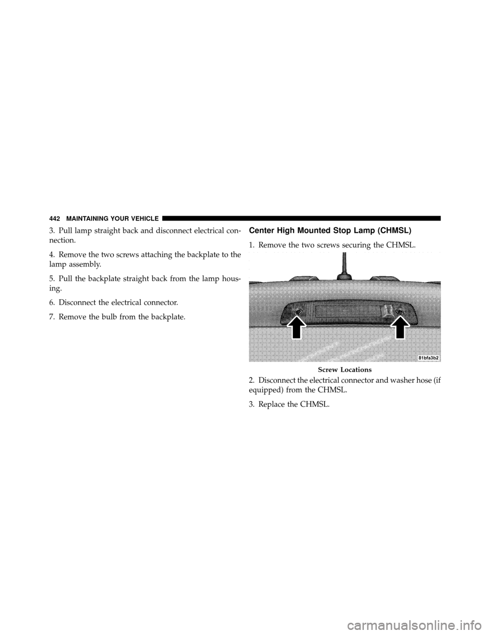 DODGE NITRO 2011 1.G Owners Manual 3. Pull lamp straight back and disconnect electrical con-
nection.
4. Remove the two screws attaching the backplate to the
lamp assembly.
5. Pull the backplate straight back from the lamp hous-
ing.
6