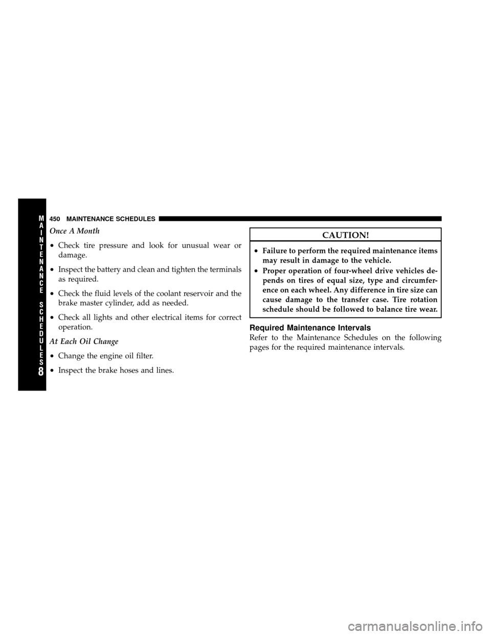 DODGE NITRO 2011 1.G Owners Manual Once A Month
•Check tire pressure and look for unusual wear or
damage.
•Inspect the battery and clean and tighten the terminals
as required.
•Check the fluid levels of the coolant reservoir and 