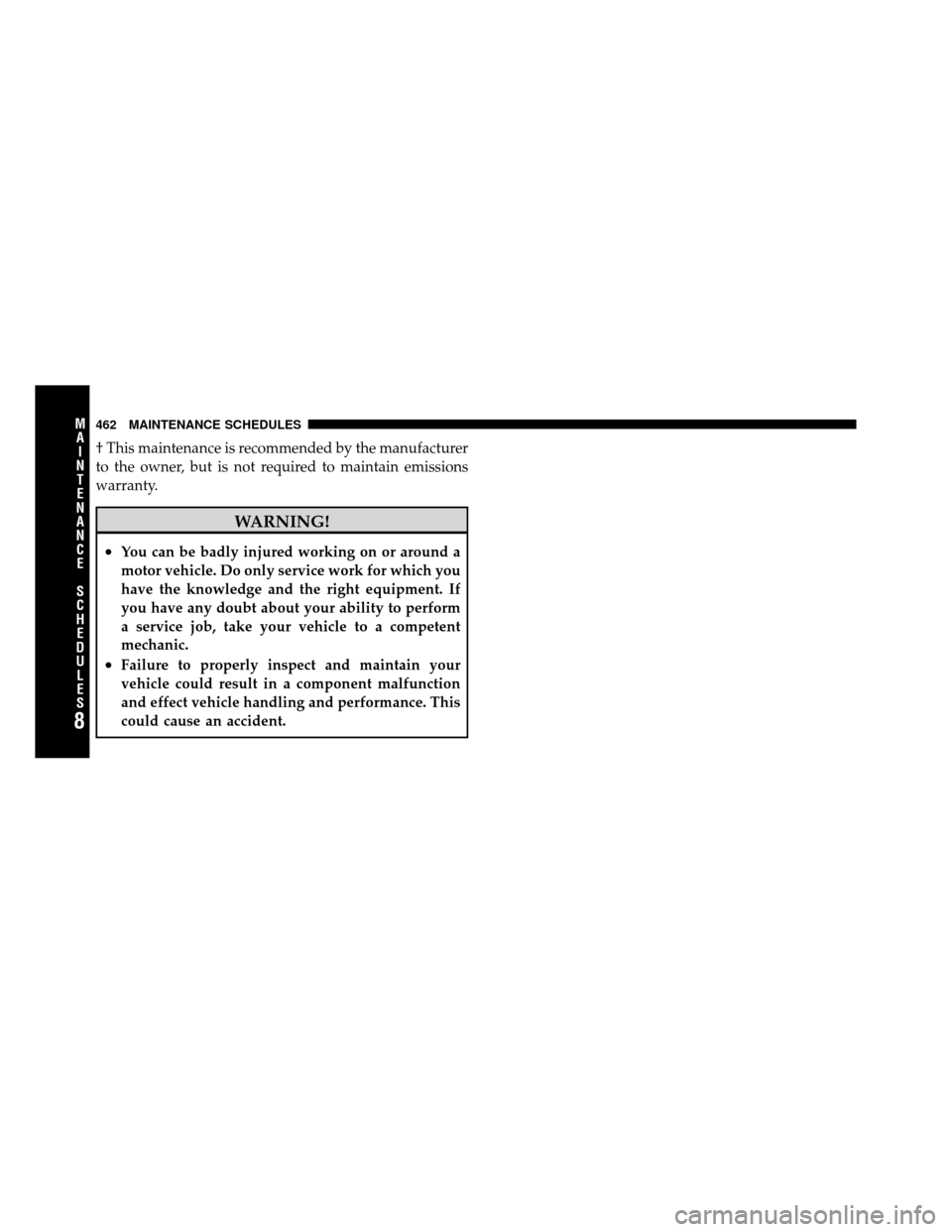 DODGE NITRO 2011 1.G Owners Manual † This maintenance is recommended by the manufacturer
to the owner, but is not required to maintain emissions
warranty.
WARNING!
•You can be badly injured working on or around a
motor vehicle. Do 