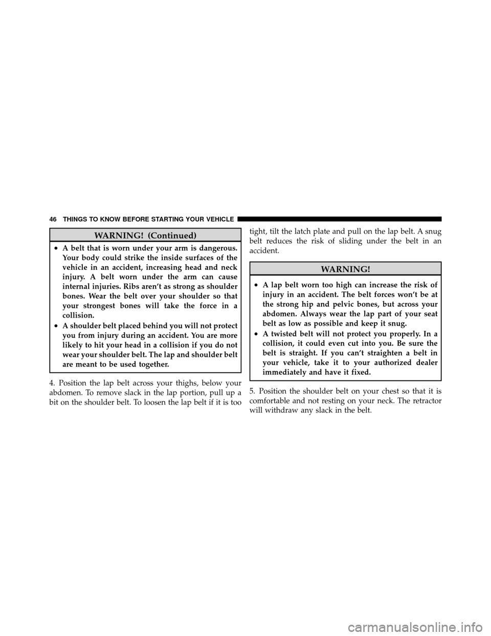 DODGE NITRO 2011 1.G Service Manual WARNING! (Continued)
•A belt that is worn under your arm is dangerous.
Your body could strike the inside surfaces of the
vehicle in an accident, increasing head and neck
injury. A belt worn under th