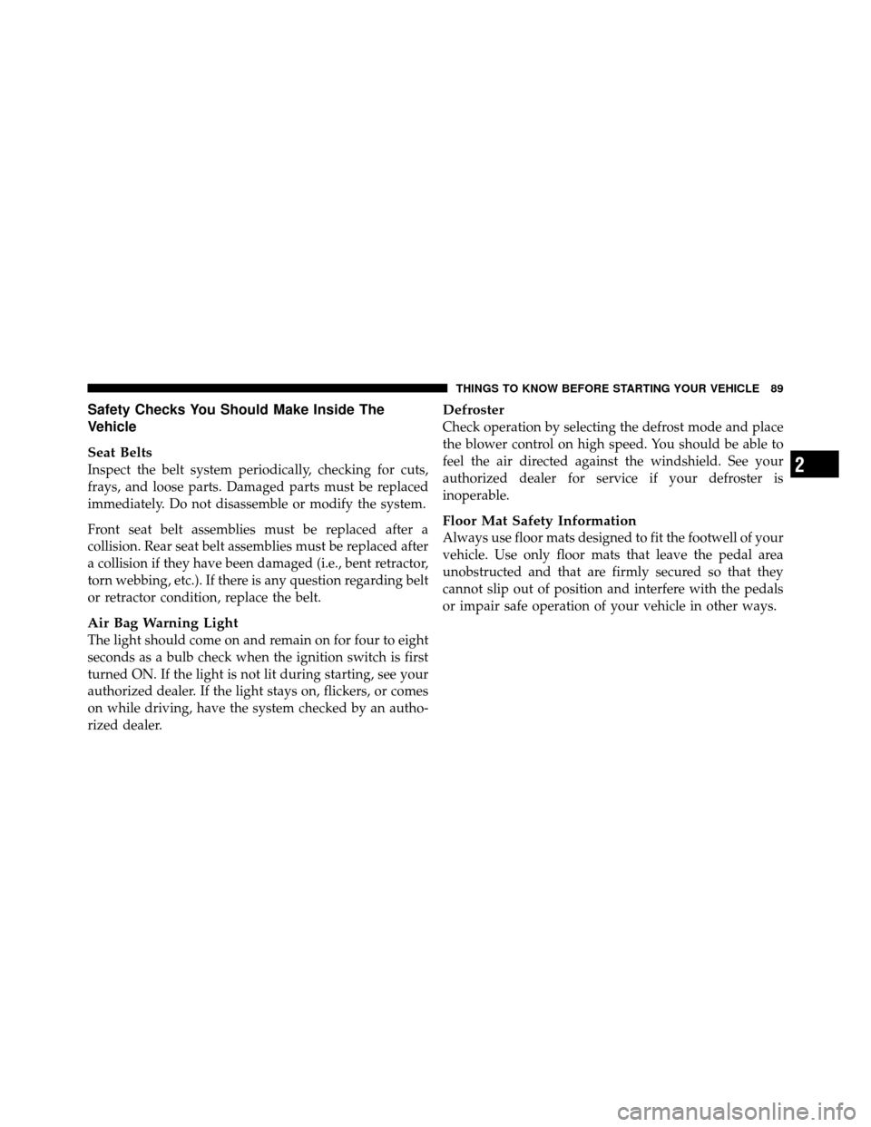 DODGE NITRO 2011 1.G Owners Manual Safety Checks You Should Make Inside The
Vehicle
Seat Belts
Inspect the belt system periodically, checking for cuts,
frays, and loose parts. Damaged parts must be replaced
immediately. Do not disassem