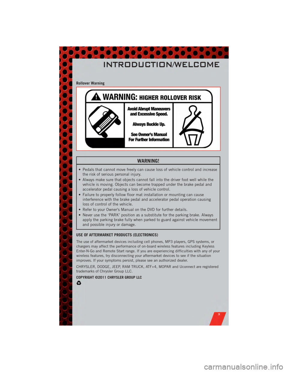 DODGE NITRO 2011 1.G User Guide Rollover Warning
WARNING!
• Pedals that cannot move freely can cause loss of vehicle control and increasethe risk of serious personal injury.
• Always make sure that objects cannot fall into the d
