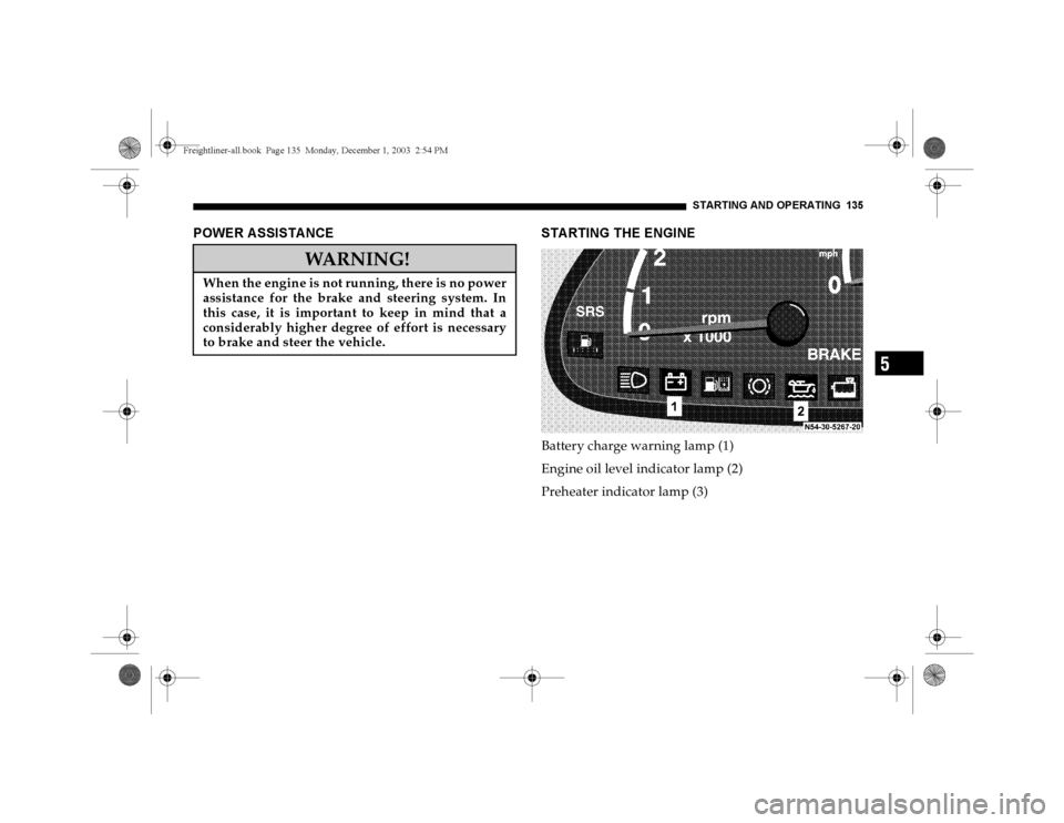 DODGE SPRINTER 2004 1.G User Guide STARTING AND OPERATING 135
5
POWER ASSISTANCE STARTING THE ENGINE
Battery charge warning lamp (1)
Engine oil level indicator lamp (2)
Preheater indicator lamp (3)
WARNING!
When the engine is not runni