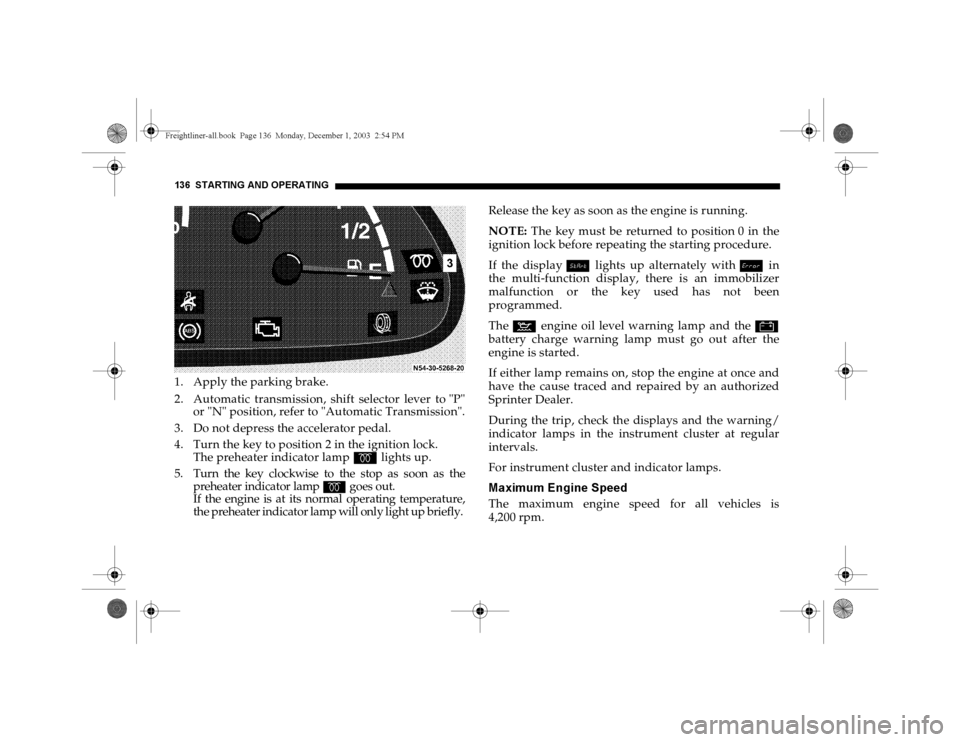 DODGE SPRINTER 2004 1.G User Guide 136 STARTING AND OPERATING1. Apply the parking brake.
2. Automatic transmission, shift selector lever to "P"
or "N" position, refer to "Automatic Transmission".
3. Do not depress the accelerator pedal