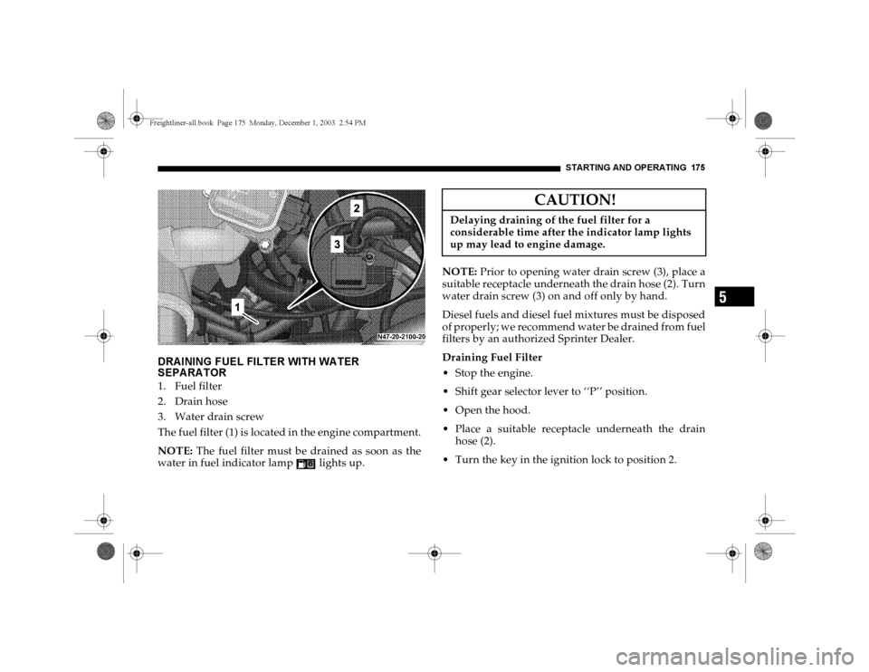 DODGE SPRINTER 2004 1.G Owners Manual STARTING AND OPERATING 175
5
DRAINING FUEL FILTER WITH WATER
SEPARATOR1. Fuel filter
2. Drain hose
3. Water drain screw
The fuel filter (1) is located in the engine compartment.
NOTE: The fuel filter DODGE SPRINTER 2004 1.G Owners Manual STARTING AND OPERATING 175
5
DRAINING FUEL FILTER WITH WATER
SEPARATOR1. Fuel filter
2. Drain hose
3. Water drain screw
The fuel filter (1) is located in the engine compartment.
NOTE: The fuel filter