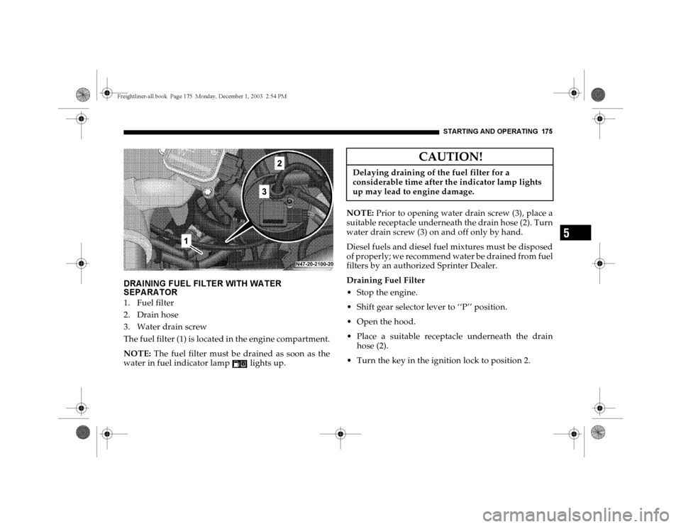 DODGE SPRINTER 2004 1.G Owners Manual STARTING AND OPERATING 175
5
DRAINING FUEL FILTER WITH WATER 
SEPARATOR1. Fuel filter
2. Drain hose
3. Water drain screw
The fuel filter (1) is located in the engine compartment.
NOTE: The fuel filter