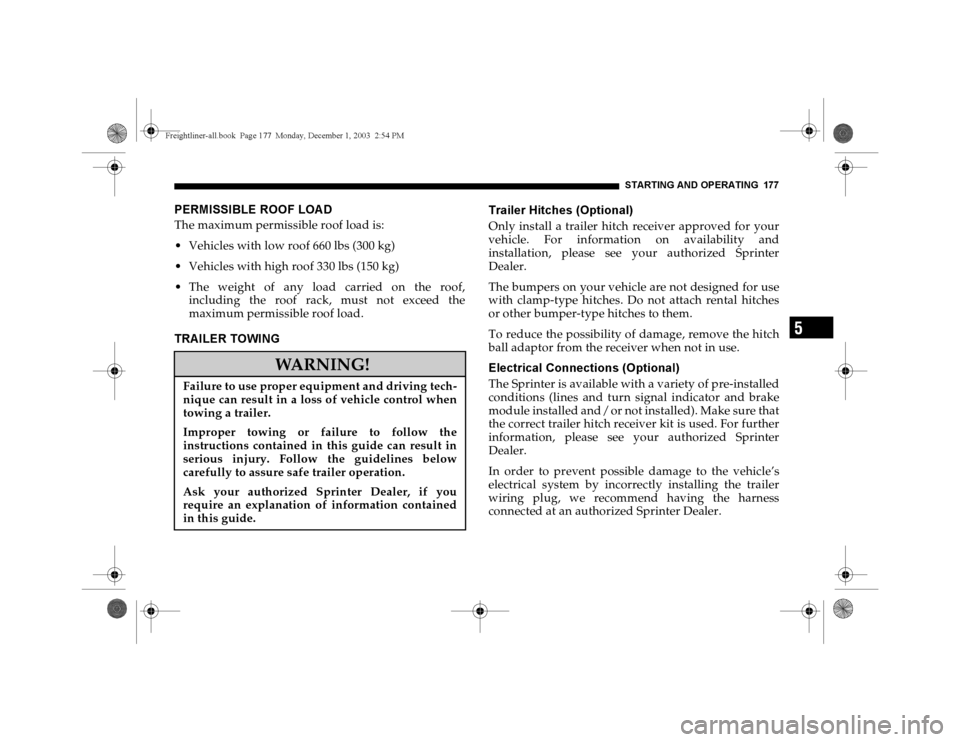 DODGE SPRINTER 2004 1.G Owners Manual STARTING AND OPERATING 177
5
PERMISSIBLE ROOF LOADThe maximum permissible roof load is:
 Vehicles with low roof 660 lbs (300 kg)
 Vehicles with high roof 330 lbs (150 kg)
 The weight of any load ca
