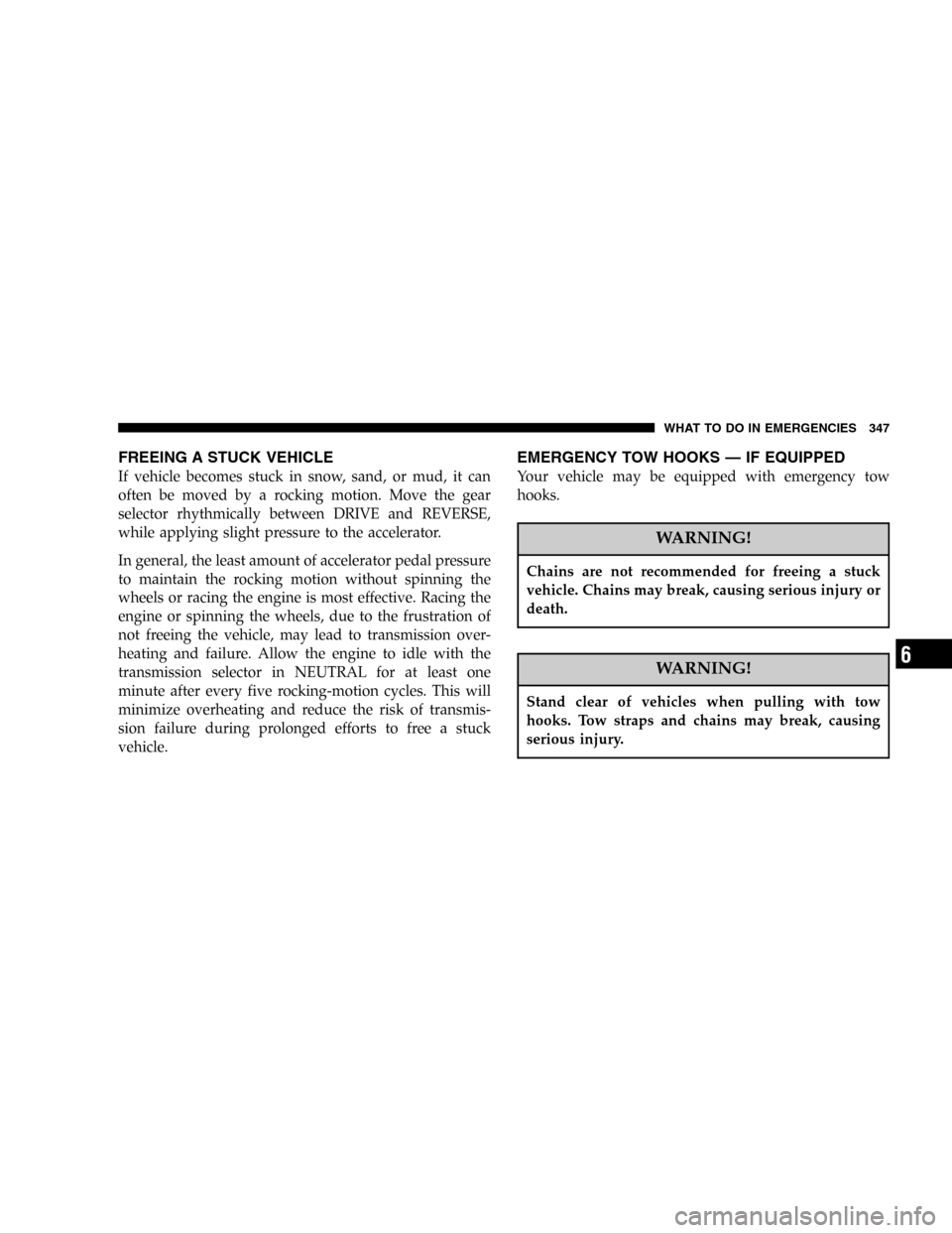 DODGE POWER WAGON 2005 2.G Owners Manual FREEING A STUCK VEHICLE
If vehicle becomes stuck in snow, sand, or mud, it can
often be moved by a rocking motion. Move the gear
selector rhythmically between DRIVE and REVERSE,
while applying slight 