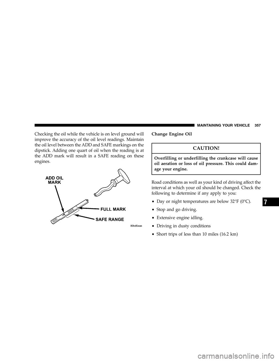 DODGE POWER WAGON 2005 2.G User Guide Checking the oil while the vehicle is on level ground will
improve the accuracy of the oil level readings. Maintain
the oil level between the ADD and SAFE markings on the
dipstick. Adding one quart of