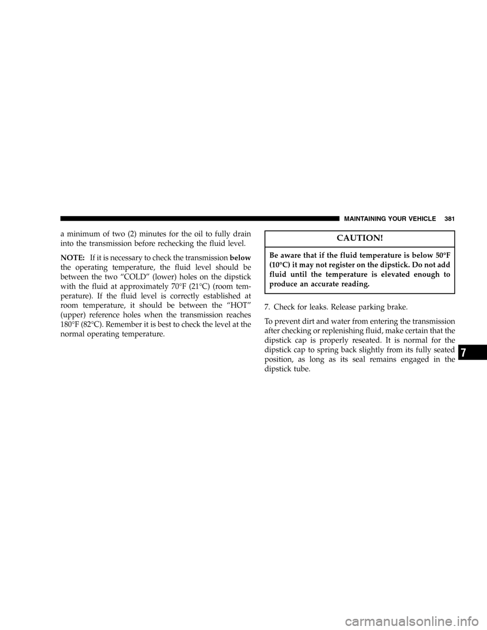 DODGE POWER WAGON 2005 2.G Owners Manual a minimum of two (2) minutes for the oil to fully drain
into the transmission before rechecking the fluid level.
NOTE:If it is necessary to check the transmissionbelow
the operating temperature, the f