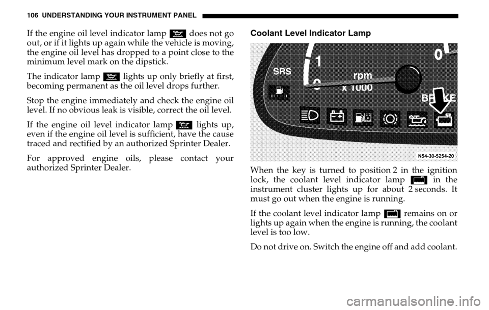 DODGE SPRINTER 2005 1.G Owners Manual 106 UNDERSTANDING YOUR INSTRUMENT PANELIf the engine oil level indicator lamp: does not go 
out, or if it lights up again while the vehicle is moving,
the engine oil level has dropped to a point close