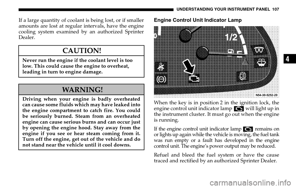 DODGE SPRINTER 2005 1.G Owners Manual UNDERSTANDING YOUR INSTRUMENT PANEL 107
4
If a large quantity of coolant is being lost, or if smaller 
amounts are lost at regular intervals, have the engine
cooling system examined by an authorized S