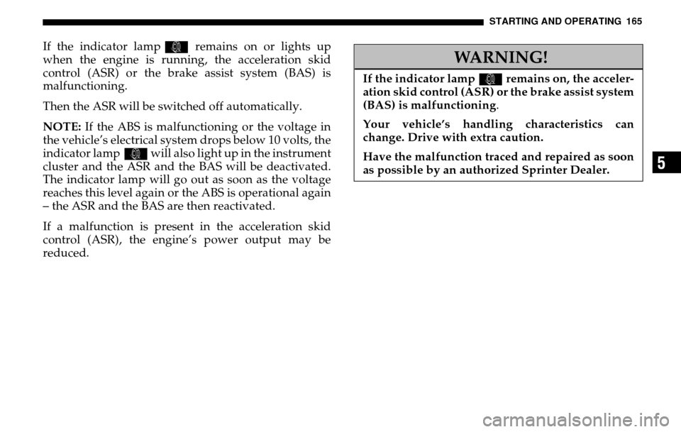 DODGE SPRINTER 2005 1.G Workshop Manual STARTING AND OPERATING 165
5
If the indicator lamp k remains on or lights up
when the engine is running, the acceleration skid
control (ASR) or the brake assist system (BAS) is
malfunctioning.
Then DODGE SPRINTER 2005 1.G Workshop Manual STARTING AND OPERATING 165
5
If the indicator lamp k remains on or lights up
when the engine is running, the acceleration skid
control (ASR) or the brake assist system (BAS) is
malfunctioning.
Then
