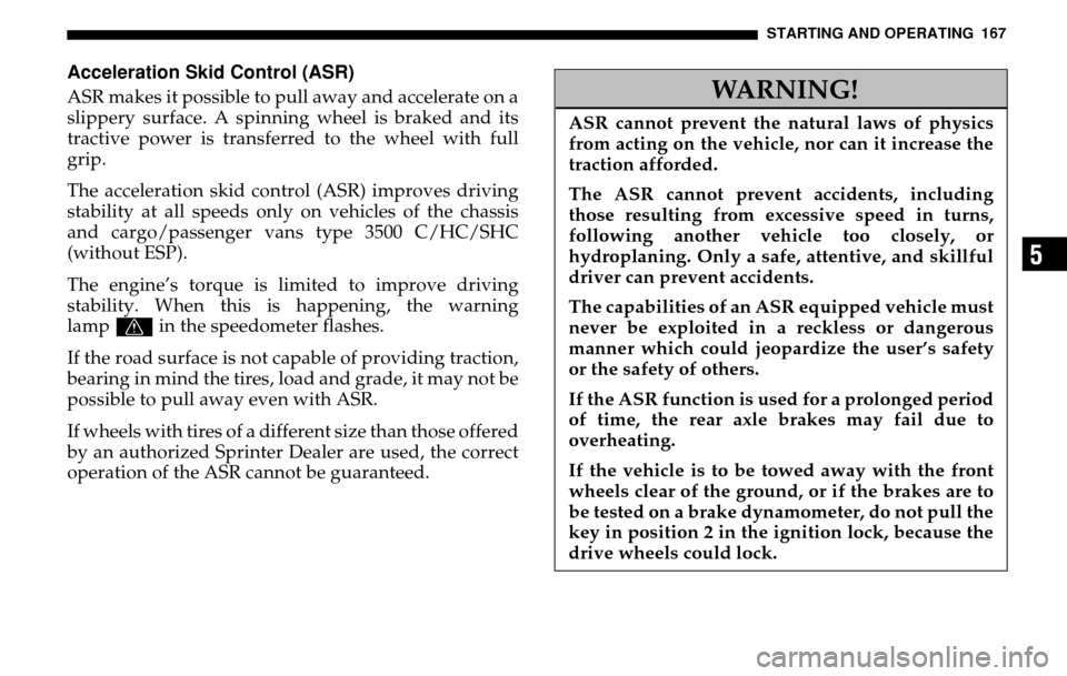 DODGE SPRINTER 2005 1.G Owners Manual STARTING AND OPERATING 167
5
Acceleration Skid Control (ASR)ASR makes it possible to pull away and accelerate on a 
slippery surface. A spinning wheel is braked and its 
tractive power is transferred 