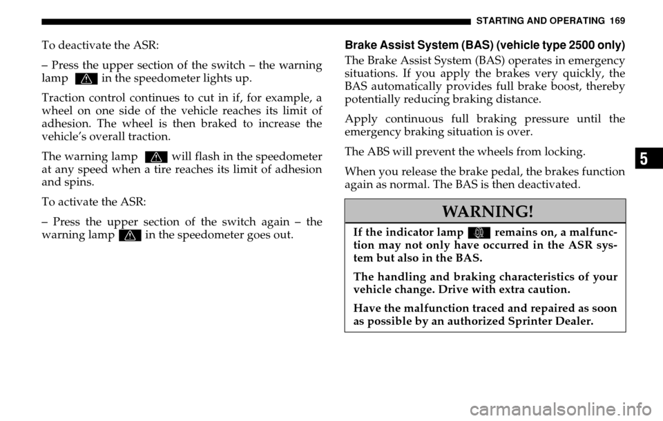 DODGE SPRINTER 2005 1.G Owners Manual STARTING AND OPERATING 169
5
To deactivate the ASR:– Press the upper section of the switch – the warning 
lamp 
v  in the speedometer lights up. 
Traction control continues to cut in if, for examp